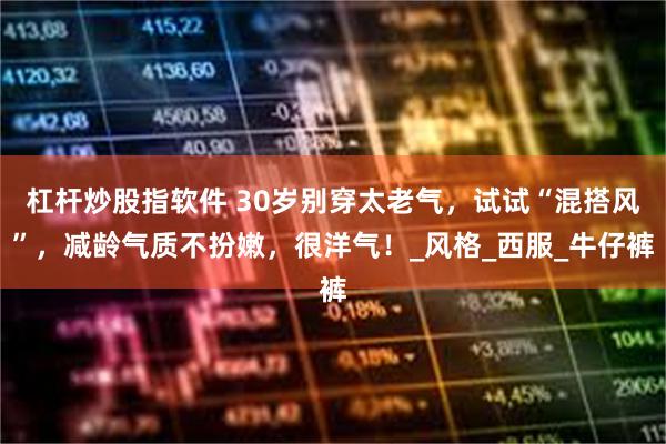 杠杆炒股指软件 30岁别穿太老气，试试“混搭风”，减龄气质不扮嫩，很洋气！_风格_西服_牛仔裤
