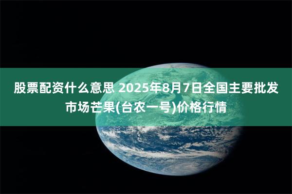 股票配资什么意思 2025年8月7日全国主要批发市场芒果(台农一号)价格行情