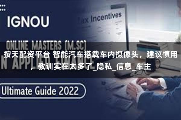 按天配资平台 智能汽车搭载车内摄像头，建议慎用，教训实在太多了_隐私_信息_车主