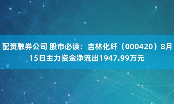配资融券公司 股市必读：吉林化纤（000420）8月15日主力资金净流出1947.99万元