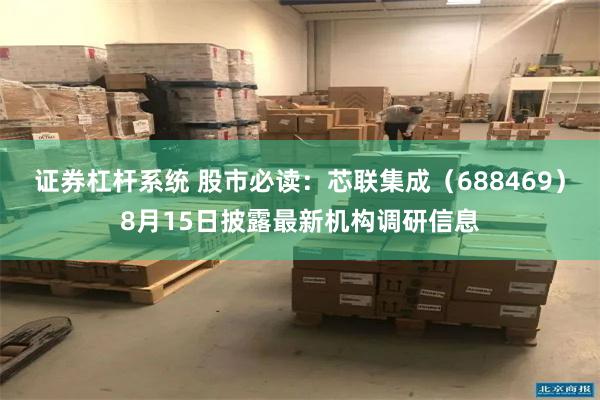 证券杠杆系统 股市必读：芯联集成（688469）8月15日披露最新机构调研信息