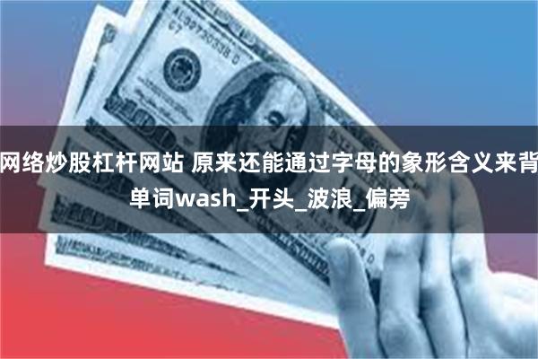 网络炒股杠杆网站 原来还能通过字母的象形含义来背单词wash_开头_波浪_偏旁