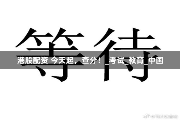 港股配资 今天起，查分！_考试_教育_中国