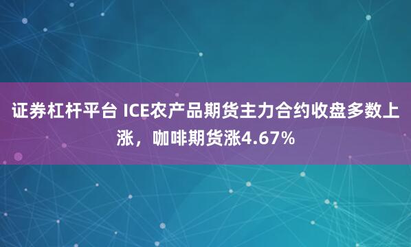 证券杠杆平台 ICE农产品期货主力合约收盘多数上涨，咖啡期货涨4.67%