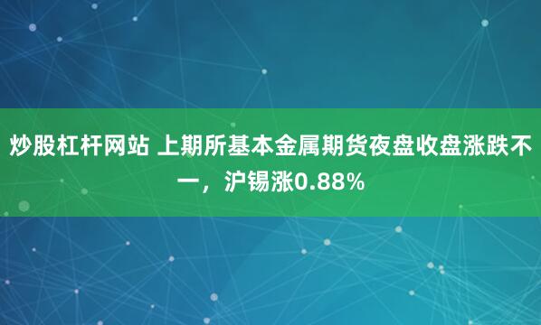 炒股杠杆网站 上期所基本金属期货夜盘收盘涨跌不一，沪锡涨0.88%
