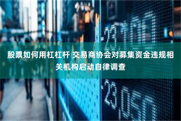 股票如何用杠杠杆 交易商协会对募集资金违规相关机构启动自律调查