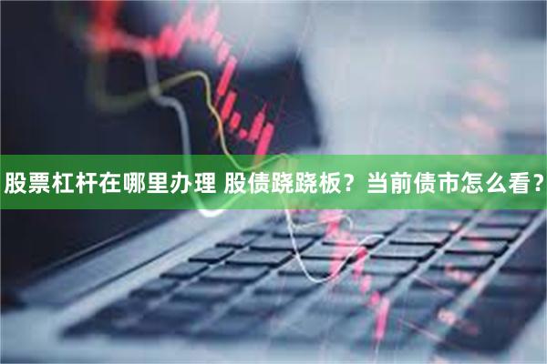 股票杠杆在哪里办理 股债跷跷板？当前债市怎么看？