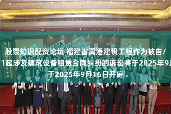 股票知识配资论坛 福建省禹澄建设工程作为被告/被上诉人的1起涉及建筑设备租赁合同纠纷的诉讼将于2025年9月16日开庭