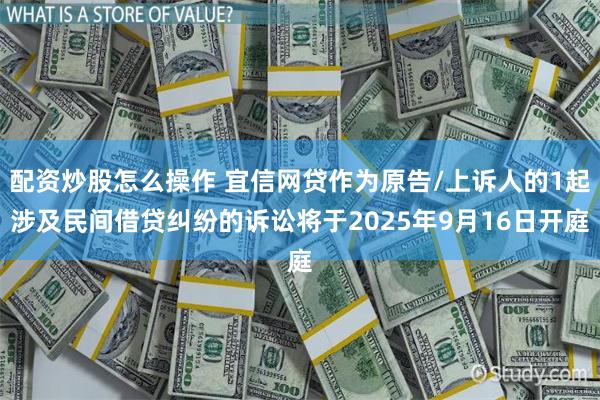 配资炒股怎么操作 宜信网贷作为原告/上诉人的1起涉及民间借贷纠纷的诉讼将于2025年9月16日开庭