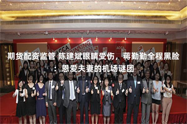 期货配资监管 陈建斌眼睛受伤，蒋勤勤全程黑脸：恩爱夫妻的机场谜团