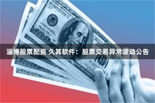 淄博股票配资 久其软件：股票交易异常波动公告