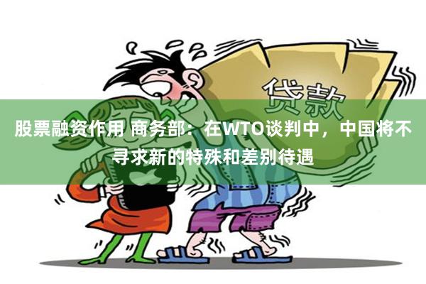 股票融资作用 商务部:在WTO谈判中,中国将不寻求新的特殊和差别待遇