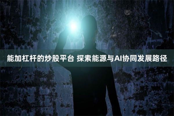 能加杠杆的炒股平台 探索能源与AI协同发展路径