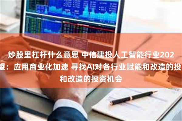 炒股里杠杆什么意思 中信建投人工智能行业2026年展望：应用商业化加速 寻找AI对各行业赋能和改造的投资机会