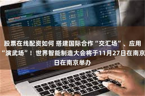 股票在线配资如何 搭建国际合作“交汇场”、应用落地“演武场”!世界智能制造大会将于11月27日在南京举办