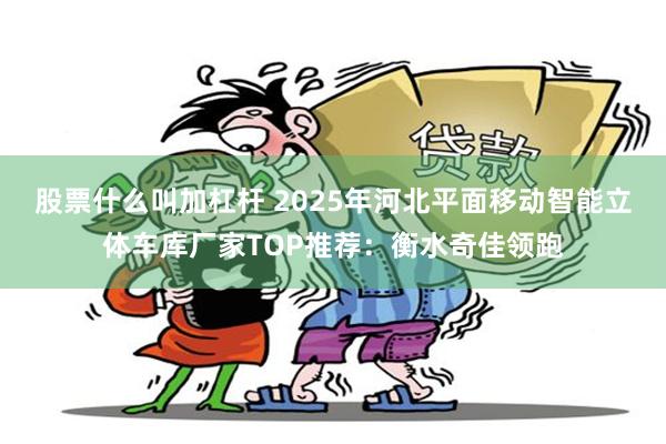 股票什么叫加杠杆 2025年河北平面移动智能立体车库厂家TOP推荐:衡水奇佳领跑