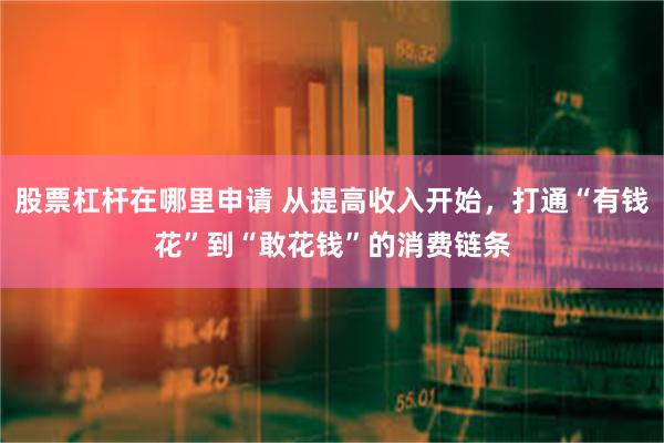 股票杠杆在哪里申请 从提高收入开始,打通“有钱花”到“敢花钱”的消费链条