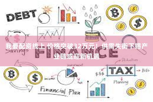我要配资线上 价格突破32万元！供需失衡下锡产业链或迎新机遇