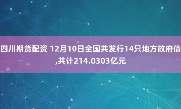四川期货配资 12月10日全国共发行14只地方政府债,共计214.0303亿元