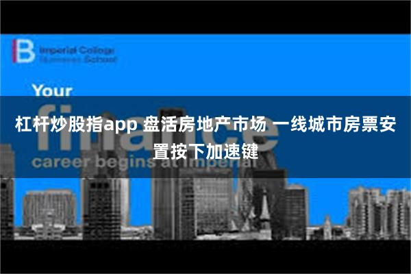 杠杆炒股指app 盘活房地产市场 一线城市房票安置按下加速键