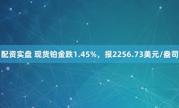 配资实盘 现货铂金跌1.45%，报2256.73美元/盎司