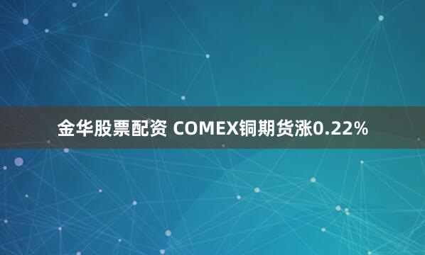 金华股票配资 COMEX铜期货涨0.22%