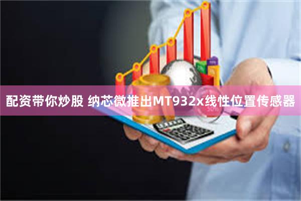 配资带你炒股 纳芯微推出MT932x线性位置传感器