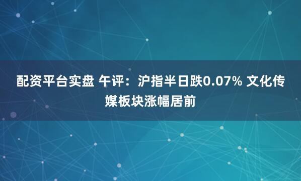 配资平台实盘 午评：沪指半日跌0.07% 文化传媒板块涨幅居前