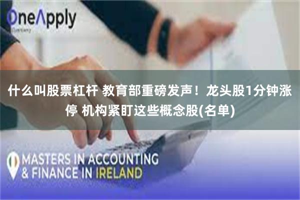 什么叫股票杠杆 教育部重磅发声！龙头股1分钟涨停 机构紧盯这些概念股(名单)